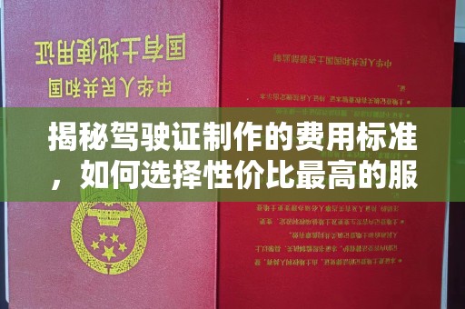 锡山揭秘驾驶证制作的费用标准，如何选择性价比最高的服务？